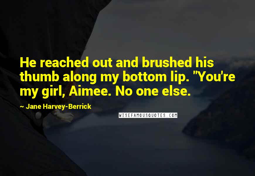 Jane Harvey-Berrick Quotes: He reached out and brushed his thumb along my bottom lip. "You're my girl, Aimee. No one else.