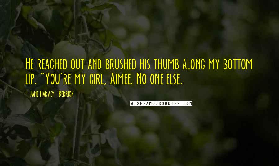 Jane Harvey-Berrick Quotes: He reached out and brushed his thumb along my bottom lip. "You're my girl, Aimee. No one else.