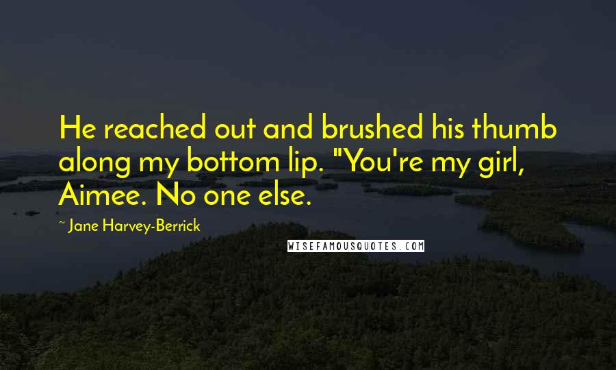 Jane Harvey-Berrick Quotes: He reached out and brushed his thumb along my bottom lip. "You're my girl, Aimee. No one else.