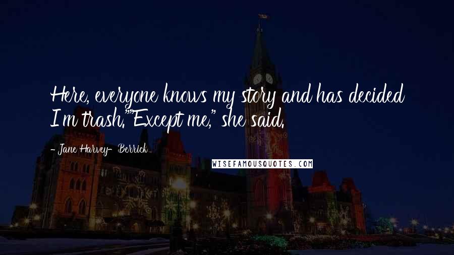 Jane Harvey-Berrick Quotes: Here, everyone knows my story and has decided I'm trash.""Except me," she said.