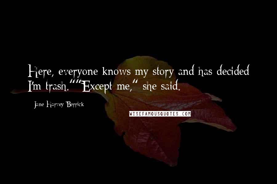 Jane Harvey-Berrick Quotes: Here, everyone knows my story and has decided I'm trash.""Except me," she said.