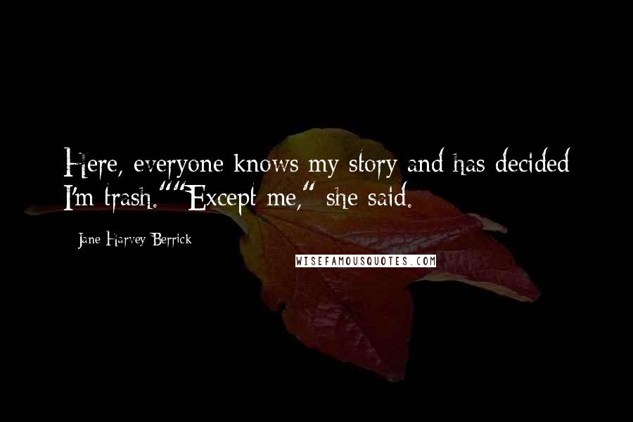 Jane Harvey-Berrick Quotes: Here, everyone knows my story and has decided I'm trash.""Except me," she said.