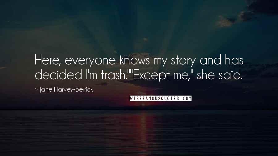 Jane Harvey-Berrick Quotes: Here, everyone knows my story and has decided I'm trash.""Except me," she said.