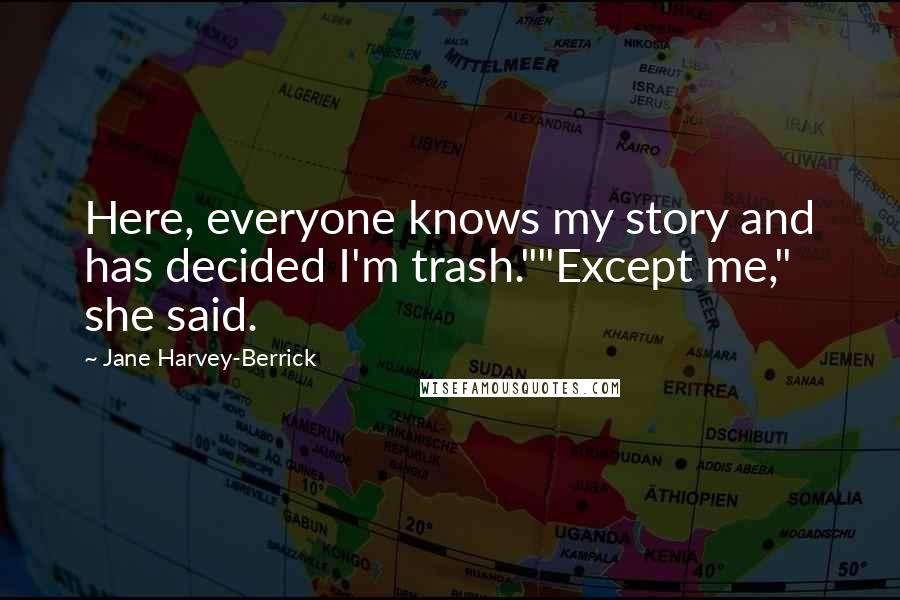 Jane Harvey-Berrick Quotes: Here, everyone knows my story and has decided I'm trash.""Except me," she said.