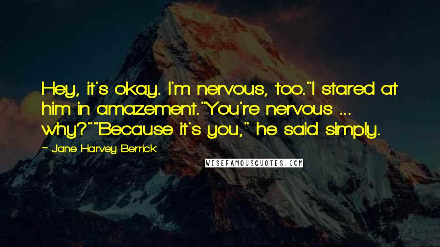 Jane Harvey-Berrick Quotes: Hey, it's okay. I'm nervous, too."I stared at him in amazement."You're nervous ... why?""Because it's you," he said simply.