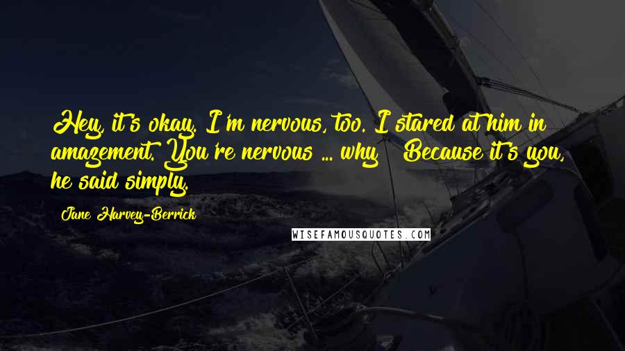 Jane Harvey-Berrick Quotes: Hey, it's okay. I'm nervous, too."I stared at him in amazement."You're nervous ... why?""Because it's you," he said simply.