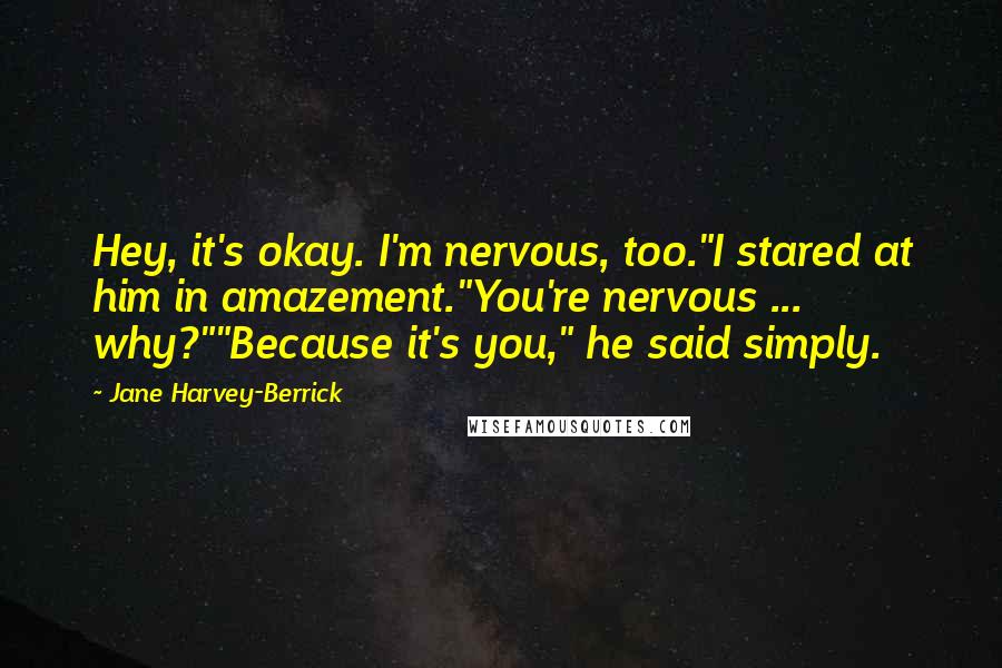 Jane Harvey-Berrick Quotes: Hey, it's okay. I'm nervous, too."I stared at him in amazement."You're nervous ... why?""Because it's you," he said simply.