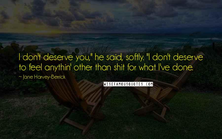 Jane Harvey-Berrick Quotes: I don't deserve you," he said, softly. "I don't deserve to feel anythin' other than shit for what I've done.