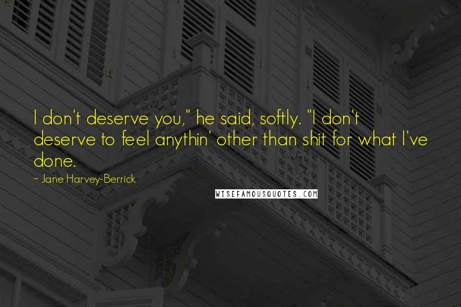 Jane Harvey-Berrick Quotes: I don't deserve you," he said, softly. "I don't deserve to feel anythin' other than shit for what I've done.