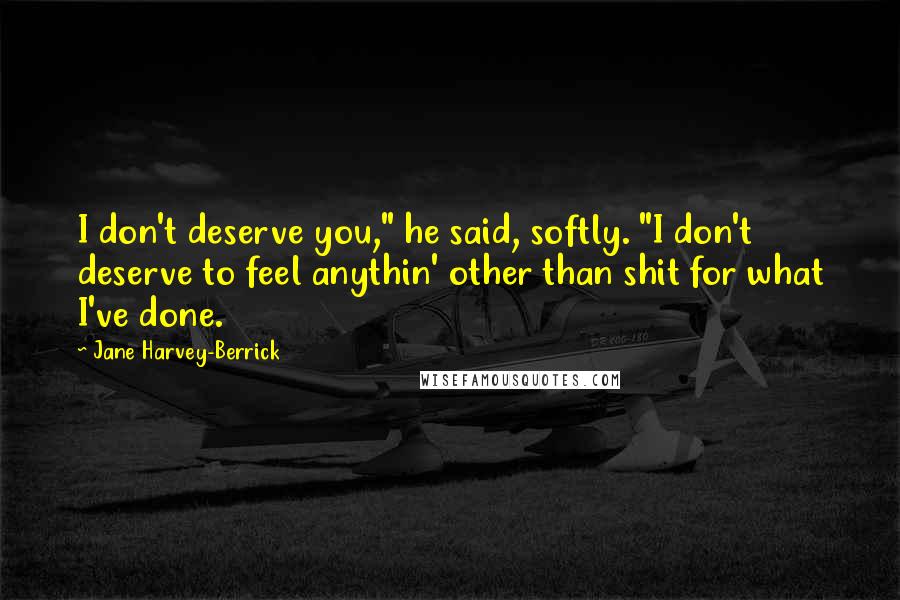 Jane Harvey-Berrick Quotes: I don't deserve you," he said, softly. "I don't deserve to feel anythin' other than shit for what I've done.