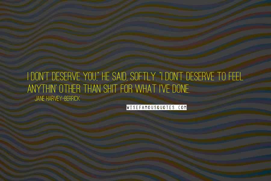 Jane Harvey-Berrick Quotes: I don't deserve you," he said, softly. "I don't deserve to feel anythin' other than shit for what I've done.