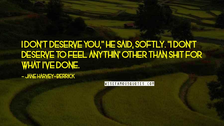 Jane Harvey-Berrick Quotes: I don't deserve you," he said, softly. "I don't deserve to feel anythin' other than shit for what I've done.