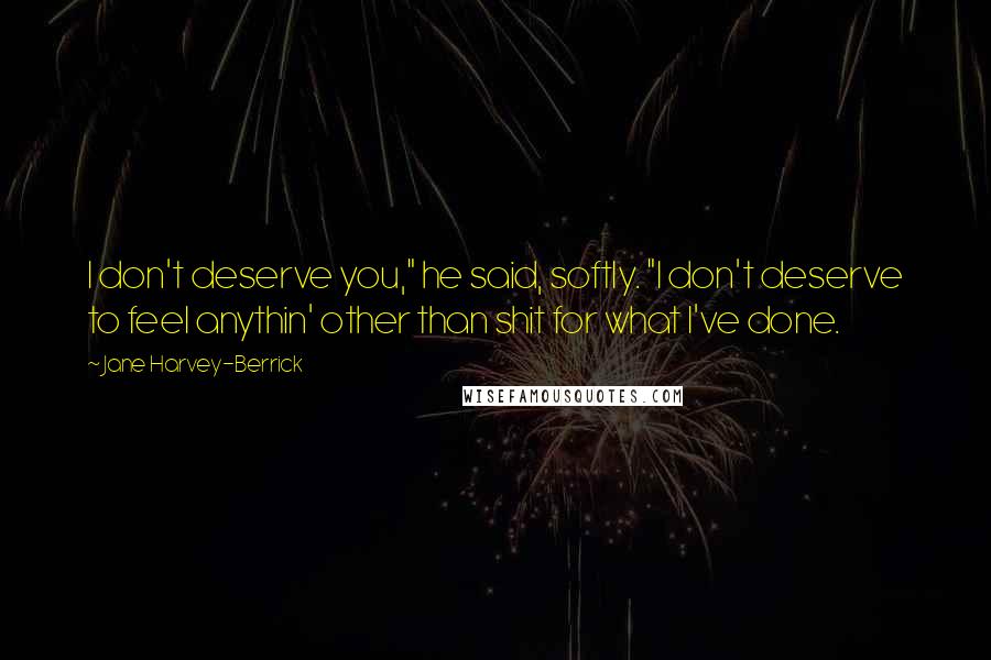 Jane Harvey-Berrick Quotes: I don't deserve you," he said, softly. "I don't deserve to feel anythin' other than shit for what I've done.