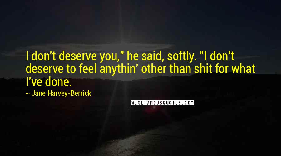 Jane Harvey-Berrick Quotes: I don't deserve you," he said, softly. "I don't deserve to feel anythin' other than shit for what I've done.