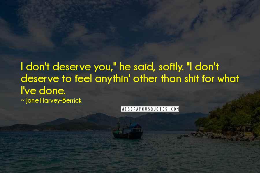 Jane Harvey-Berrick Quotes: I don't deserve you," he said, softly. "I don't deserve to feel anythin' other than shit for what I've done.