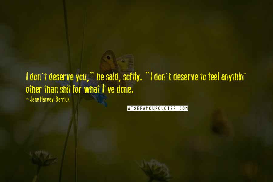 Jane Harvey-Berrick Quotes: I don't deserve you," he said, softly. "I don't deserve to feel anythin' other than shit for what I've done.