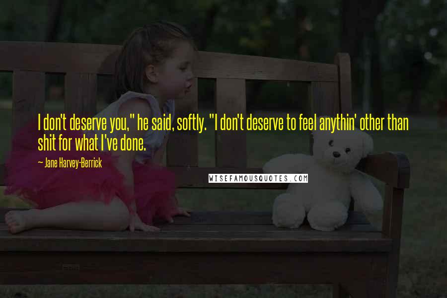 Jane Harvey-Berrick Quotes: I don't deserve you," he said, softly. "I don't deserve to feel anythin' other than shit for what I've done.
