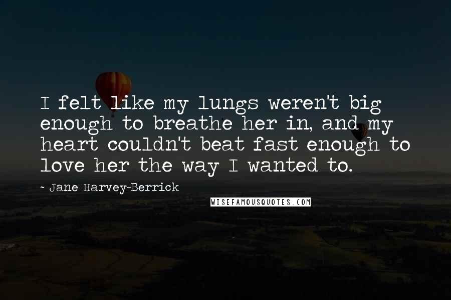 Jane Harvey-Berrick Quotes: I felt like my lungs weren't big enough to breathe her in, and my heart couldn't beat fast enough to love her the way I wanted to.