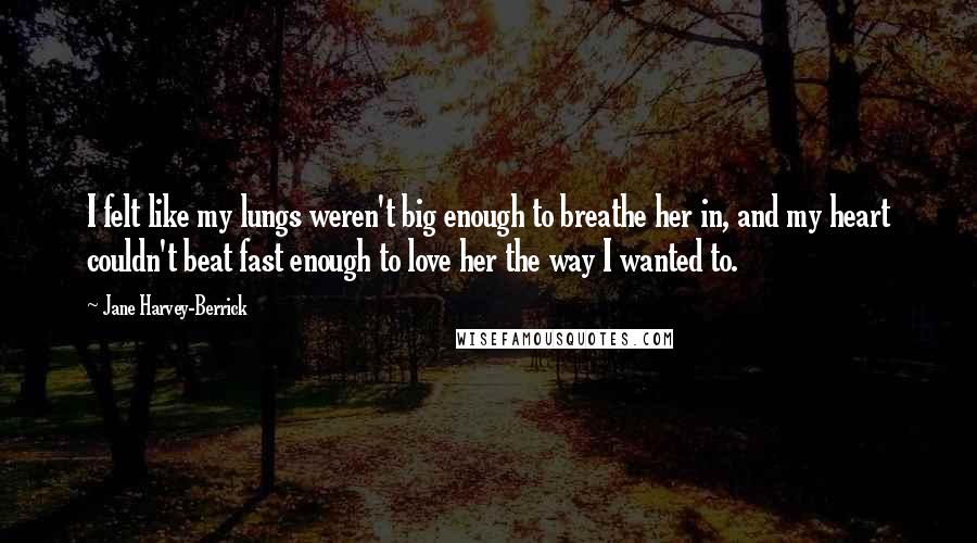 Jane Harvey-Berrick Quotes: I felt like my lungs weren't big enough to breathe her in, and my heart couldn't beat fast enough to love her the way I wanted to.