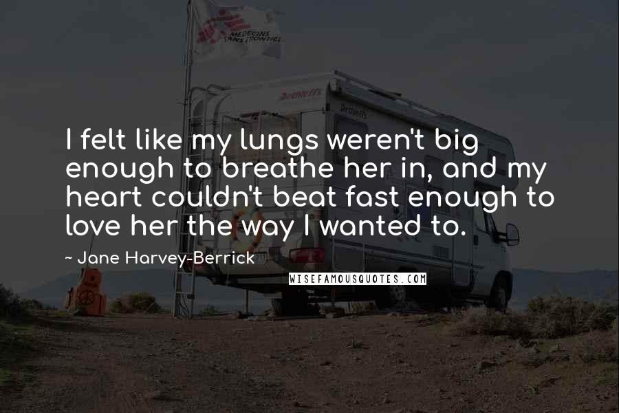 Jane Harvey-Berrick Quotes: I felt like my lungs weren't big enough to breathe her in, and my heart couldn't beat fast enough to love her the way I wanted to.