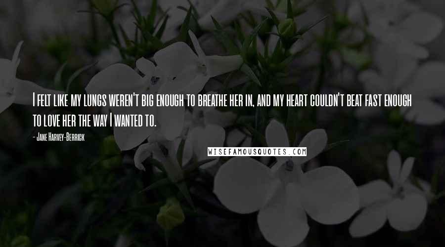 Jane Harvey-Berrick Quotes: I felt like my lungs weren't big enough to breathe her in, and my heart couldn't beat fast enough to love her the way I wanted to.