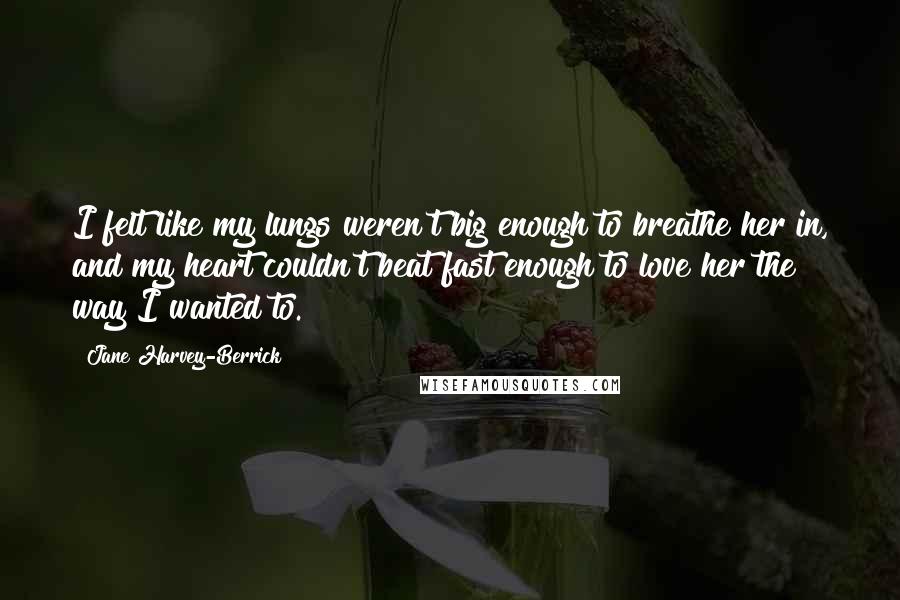 Jane Harvey-Berrick Quotes: I felt like my lungs weren't big enough to breathe her in, and my heart couldn't beat fast enough to love her the way I wanted to.