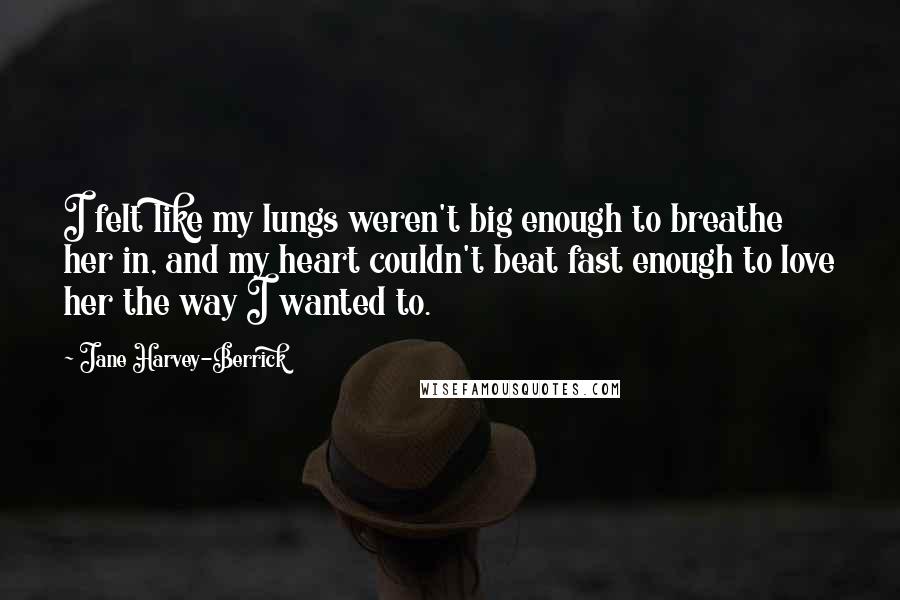 Jane Harvey-Berrick Quotes: I felt like my lungs weren't big enough to breathe her in, and my heart couldn't beat fast enough to love her the way I wanted to.