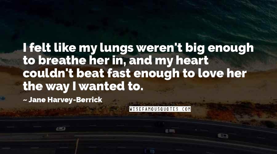 Jane Harvey-Berrick Quotes: I felt like my lungs weren't big enough to breathe her in, and my heart couldn't beat fast enough to love her the way I wanted to.