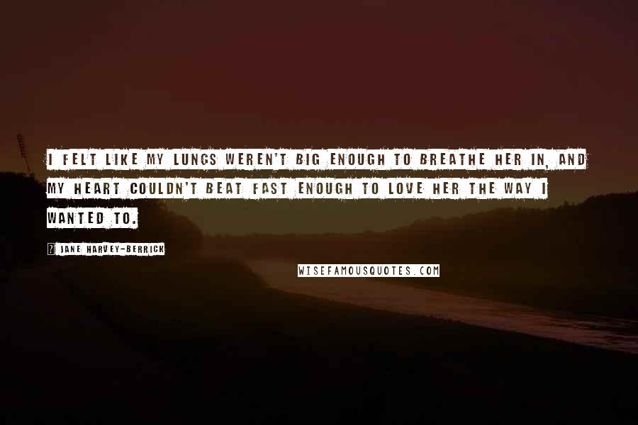 Jane Harvey-Berrick Quotes: I felt like my lungs weren't big enough to breathe her in, and my heart couldn't beat fast enough to love her the way I wanted to.