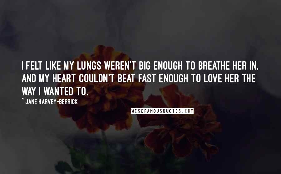 Jane Harvey-Berrick Quotes: I felt like my lungs weren't big enough to breathe her in, and my heart couldn't beat fast enough to love her the way I wanted to.