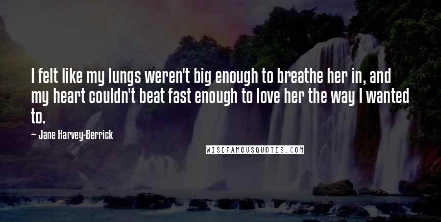 Jane Harvey-Berrick Quotes: I felt like my lungs weren't big enough to breathe her in, and my heart couldn't beat fast enough to love her the way I wanted to.