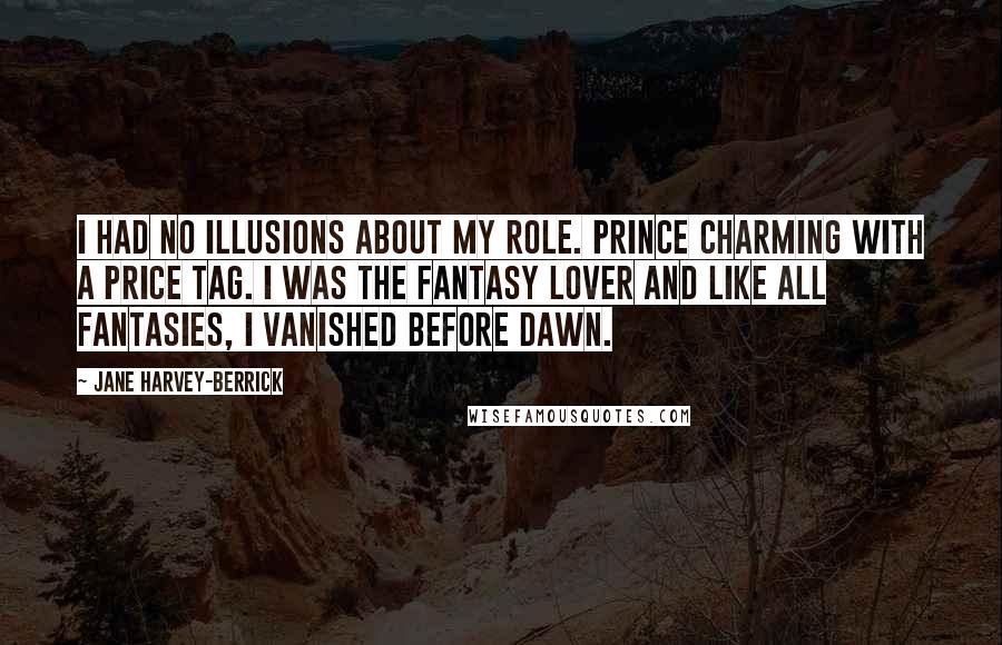 Jane Harvey-Berrick Quotes: I had no illusions about my role. Prince Charming with a price tag. I was the fantasy lover and like all fantasies, I vanished before dawn.