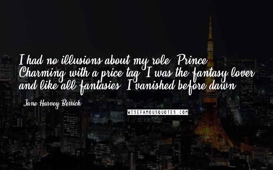 Jane Harvey-Berrick Quotes: I had no illusions about my role. Prince Charming with a price tag. I was the fantasy lover and like all fantasies, I vanished before dawn.