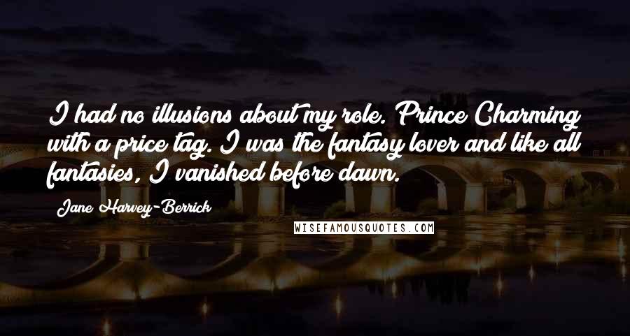 Jane Harvey-Berrick Quotes: I had no illusions about my role. Prince Charming with a price tag. I was the fantasy lover and like all fantasies, I vanished before dawn.