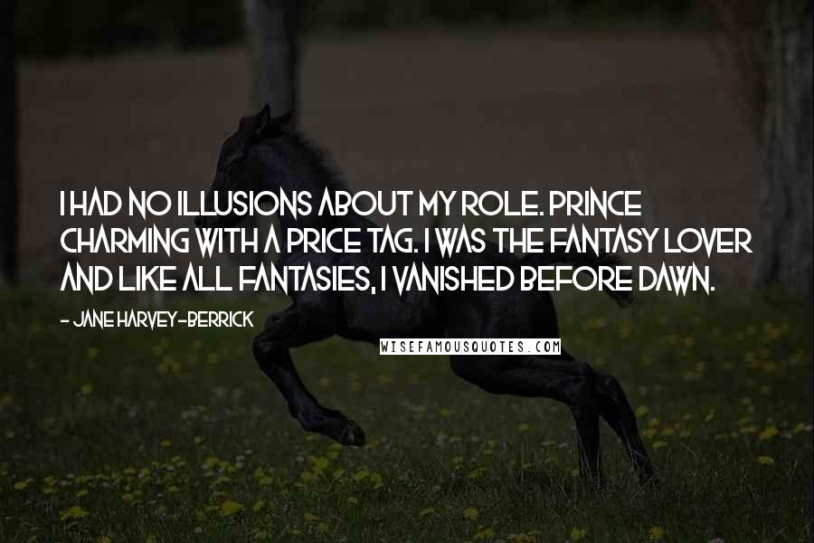 Jane Harvey-Berrick Quotes: I had no illusions about my role. Prince Charming with a price tag. I was the fantasy lover and like all fantasies, I vanished before dawn.