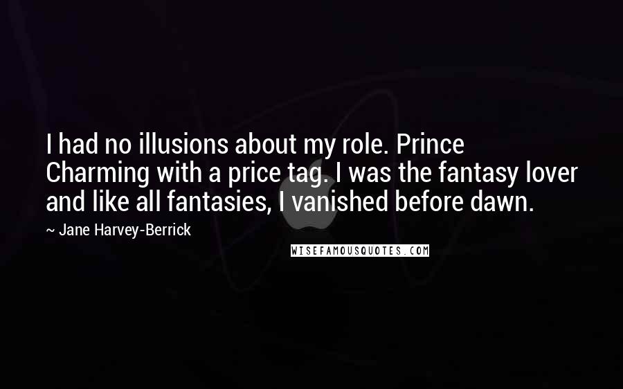 Jane Harvey-Berrick Quotes: I had no illusions about my role. Prince Charming with a price tag. I was the fantasy lover and like all fantasies, I vanished before dawn.