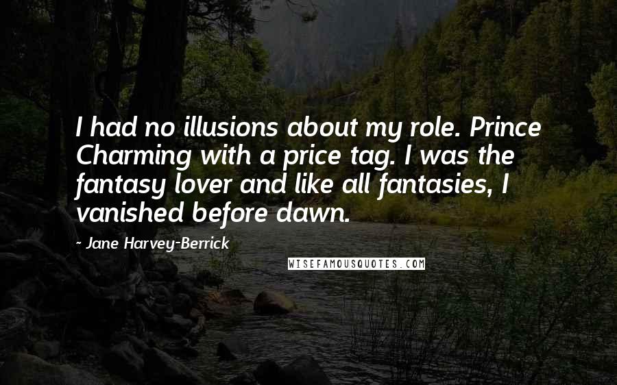 Jane Harvey-Berrick Quotes: I had no illusions about my role. Prince Charming with a price tag. I was the fantasy lover and like all fantasies, I vanished before dawn.