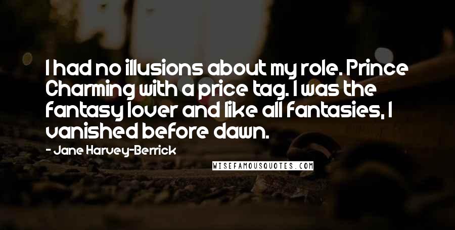 Jane Harvey-Berrick Quotes: I had no illusions about my role. Prince Charming with a price tag. I was the fantasy lover and like all fantasies, I vanished before dawn.