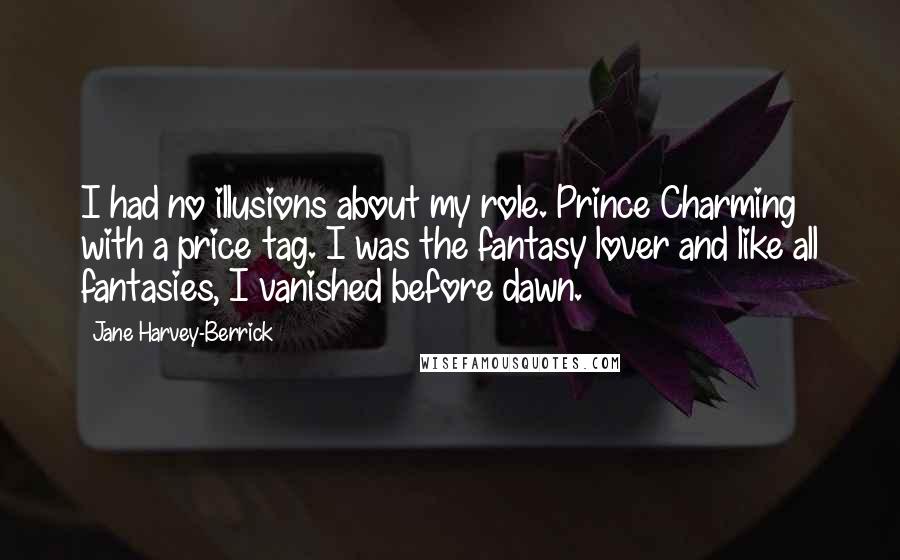 Jane Harvey-Berrick Quotes: I had no illusions about my role. Prince Charming with a price tag. I was the fantasy lover and like all fantasies, I vanished before dawn.