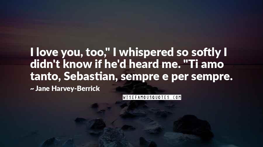 Jane Harvey-Berrick Quotes: I love you, too," I whispered so softly I didn't know if he'd heard me. "Ti amo tanto, Sebastian, sempre e per sempre.