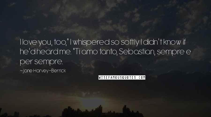 Jane Harvey-Berrick Quotes: I love you, too," I whispered so softly I didn't know if he'd heard me. "Ti amo tanto, Sebastian, sempre e per sempre.