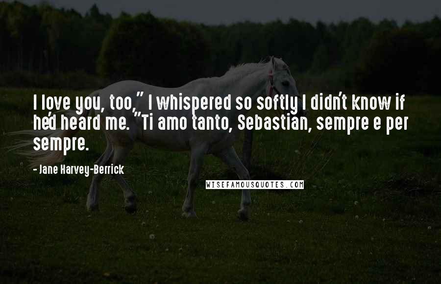 Jane Harvey-Berrick Quotes: I love you, too," I whispered so softly I didn't know if he'd heard me. "Ti amo tanto, Sebastian, sempre e per sempre.