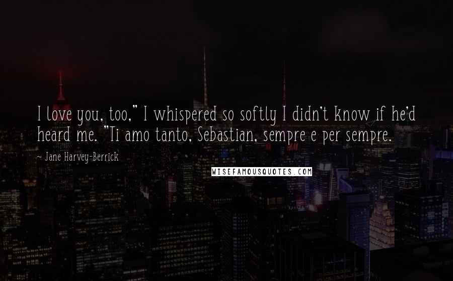 Jane Harvey-Berrick Quotes: I love you, too," I whispered so softly I didn't know if he'd heard me. "Ti amo tanto, Sebastian, sempre e per sempre.