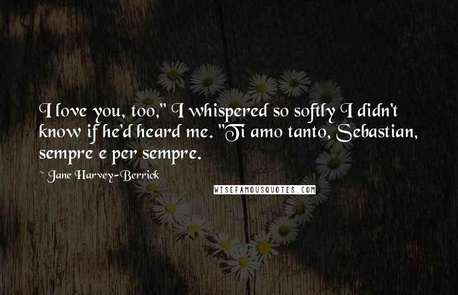 Jane Harvey-Berrick Quotes: I love you, too," I whispered so softly I didn't know if he'd heard me. "Ti amo tanto, Sebastian, sempre e per sempre.