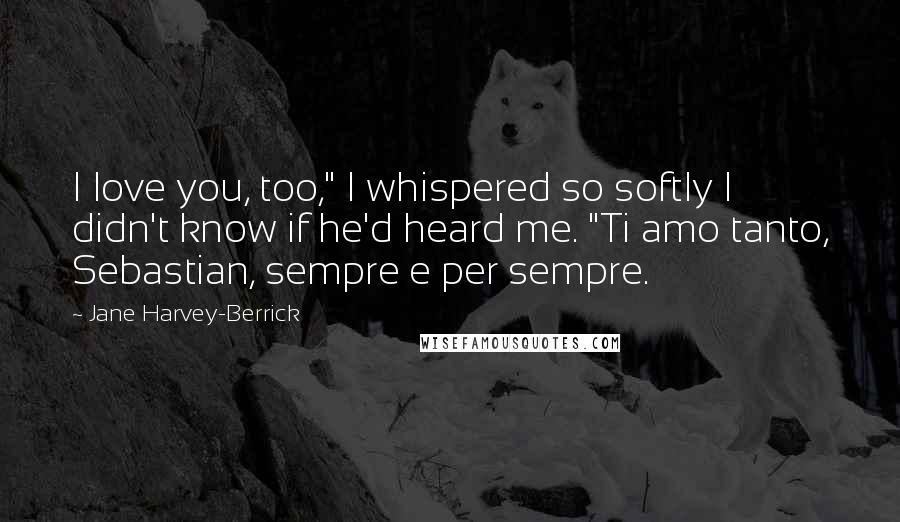 Jane Harvey-Berrick Quotes: I love you, too," I whispered so softly I didn't know if he'd heard me. "Ti amo tanto, Sebastian, sempre e per sempre.