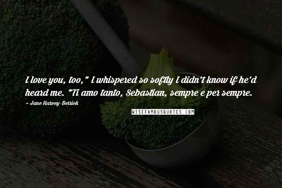 Jane Harvey-Berrick Quotes: I love you, too," I whispered so softly I didn't know if he'd heard me. "Ti amo tanto, Sebastian, sempre e per sempre.