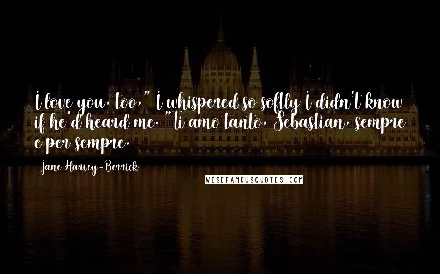 Jane Harvey-Berrick Quotes: I love you, too," I whispered so softly I didn't know if he'd heard me. "Ti amo tanto, Sebastian, sempre e per sempre.