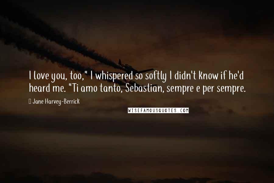 Jane Harvey-Berrick Quotes: I love you, too," I whispered so softly I didn't know if he'd heard me. "Ti amo tanto, Sebastian, sempre e per sempre.