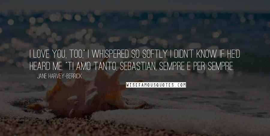 Jane Harvey-Berrick Quotes: I love you, too," I whispered so softly I didn't know if he'd heard me. "Ti amo tanto, Sebastian, sempre e per sempre.