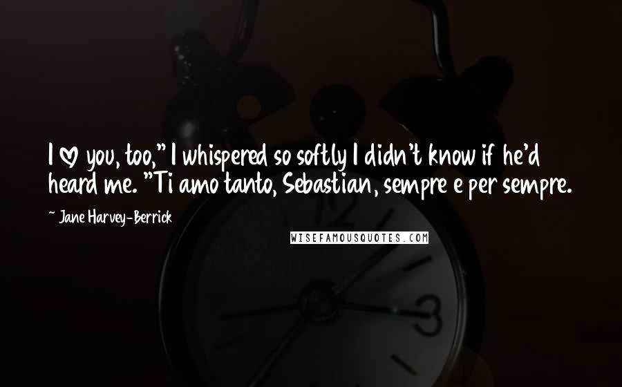 Jane Harvey-Berrick Quotes: I love you, too," I whispered so softly I didn't know if he'd heard me. "Ti amo tanto, Sebastian, sempre e per sempre.